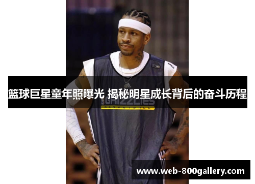 篮球巨星童年照曝光 揭秘明星成长背后的奋斗历程